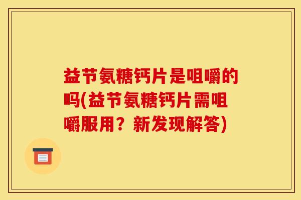 益节氨糖钙片是咀嚼的吗(益节氨糖钙片需咀嚼服用？新发现解答)