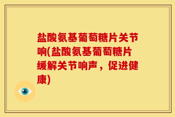 盐酸氨基葡萄糖片关节响(盐酸氨基葡萄糖片缓解关节响声，促进健康)