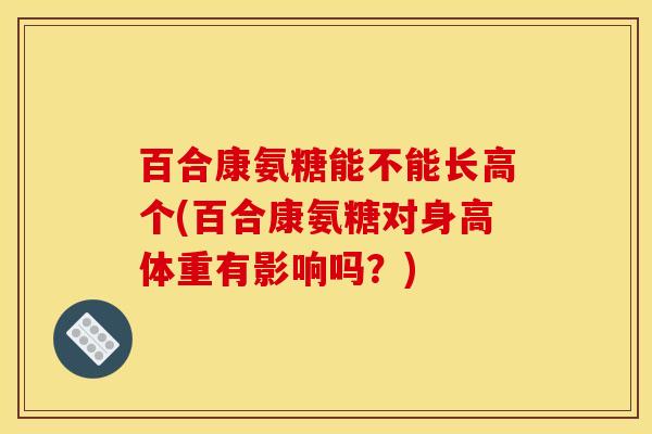 百合康氨糖能不能长高个(百合康氨糖对身高体重有影响吗？)