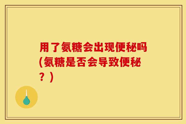 用了氨糖会出现便秘吗(氨糖是否会导致便秘？)