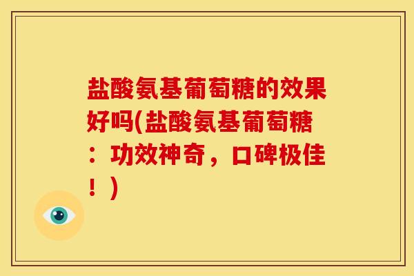 盐酸氨基葡萄糖的效果好吗(盐酸氨基葡萄糖：功效神奇，口碑极佳！)