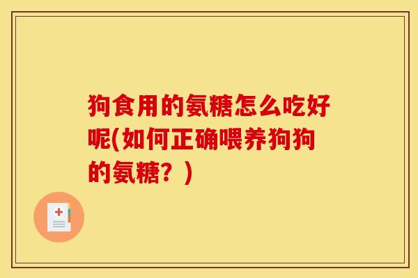 狗食用的氨糖怎么吃好呢(如何正确喂养狗狗的氨糖？)-第1张图片-关节骑士