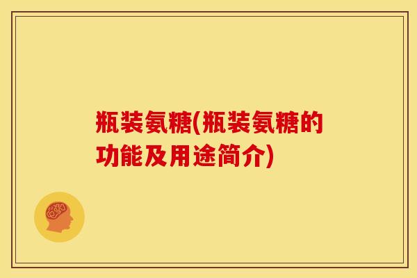 瓶装氨糖(瓶装氨糖的功能及用途简介)