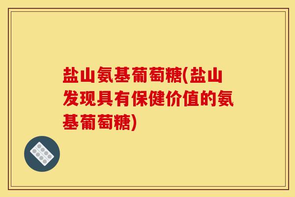 盐山氨基葡萄糖(盐山发现具有保健价值的氨基葡萄糖)-第1张图片-关节骑士 盐山氨基葡萄糖(盐山发现具有保健价值的氨基葡萄糖)-第1张图片-关节骑士