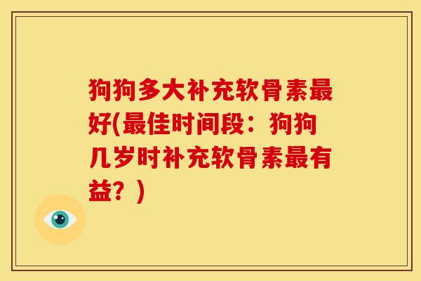 狗狗多大补充软骨素最好(最佳时间段：狗狗几岁时补充软骨素最有益？)
