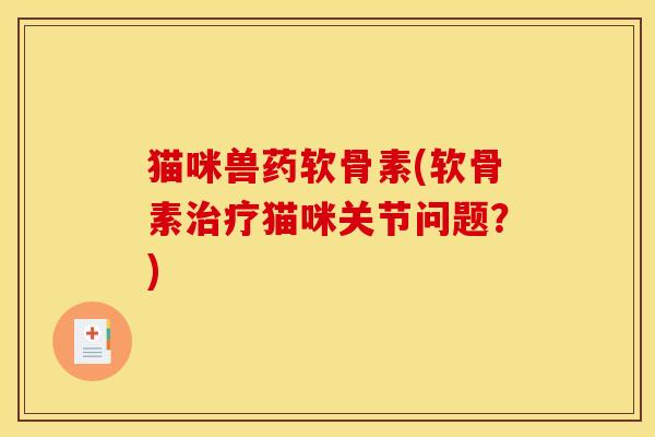 猫咪兽药软骨素(软骨素治疗猫咪关节问题？)