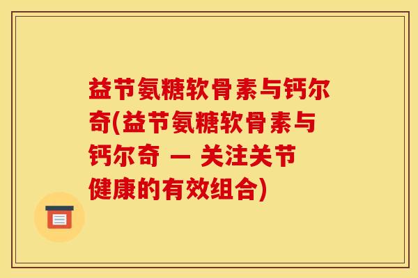 益节氨糖软骨素与钙尔奇(益节氨糖软骨素与钙尔奇 — 关注关节健康的有效组合)-第1张图片-关节骑士