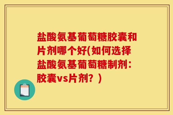 盐酸氨基葡萄糖胶囊和片剂哪个好(如何选择盐酸氨基葡萄糖制剂：胶囊vs片剂？)