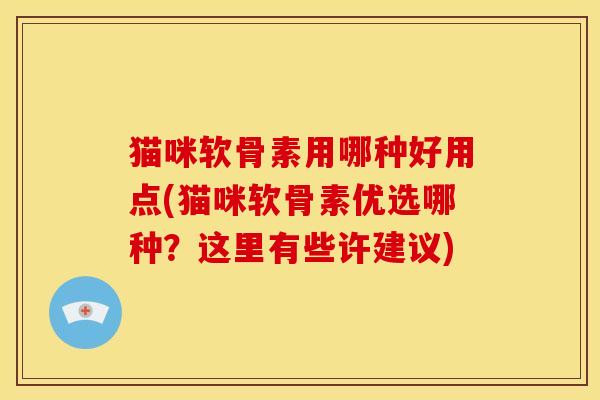 猫咪软骨素用哪种好用点(猫咪软骨素优选哪种？这里有些许建议)