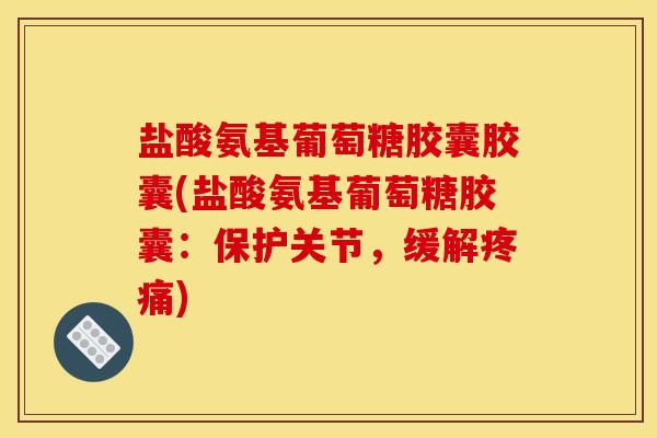 盐酸氨基葡萄糖胶囊胶囊(盐酸氨基葡萄糖胶囊：保护关节，缓解疼痛)