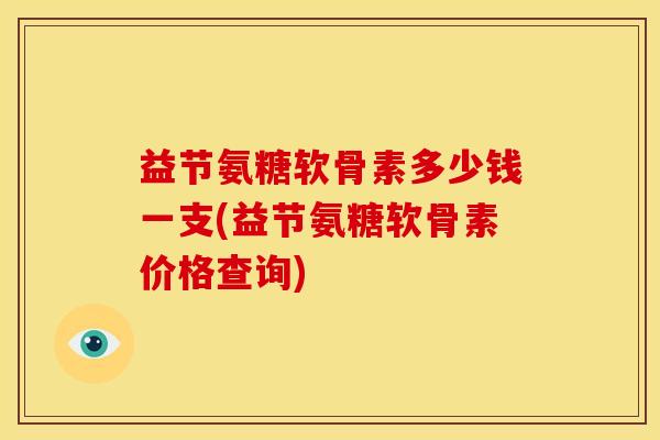 益节氨糖软骨素多少钱一支(益节氨糖软骨素价格查询)