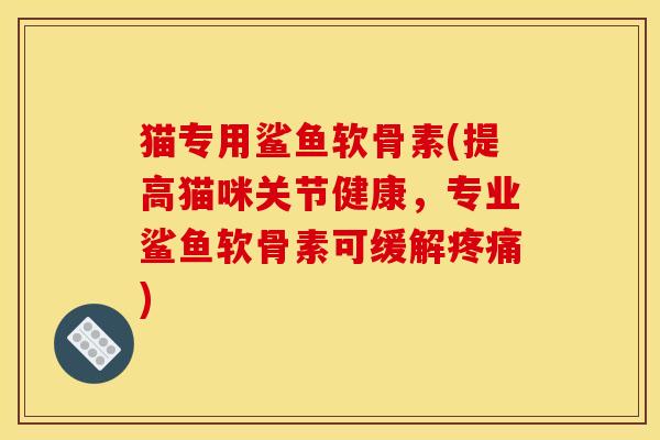 猫专用鲨鱼软骨素(提高猫咪关节健康，专业鲨鱼软骨素可缓解疼痛)