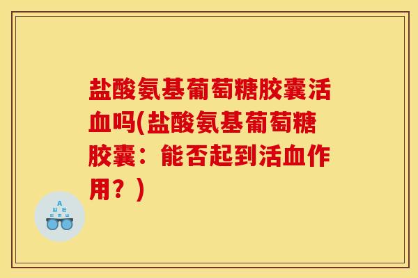 盐酸氨基葡萄糖胶囊活血吗(盐酸氨基葡萄糖胶囊：能否起到活血作用？)