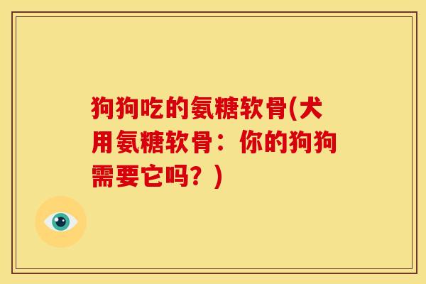 狗狗吃的氨糖软骨(犬用氨糖软骨：你的狗狗需要它吗？)-第1张图片-关节骑士