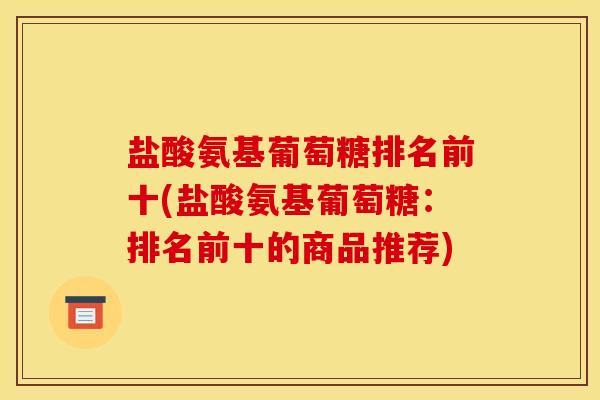 盐酸氨基葡萄糖排名前十(盐酸氨基葡萄糖：排名前十的商品推荐)-第1张图片-关节骑士