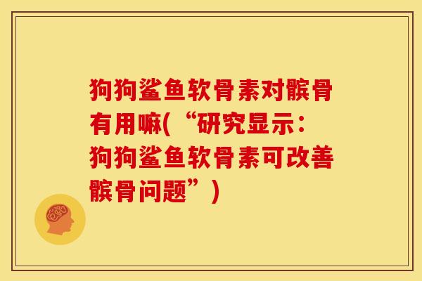 狗狗鲨鱼软骨素对髌骨有用嘛(“研究显示：狗狗鲨鱼软骨素可改善髌骨问题”)