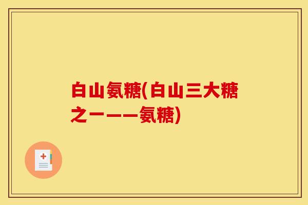 白山氨糖(白山三大糖之一——氨糖)