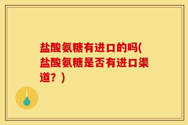 盐酸氨糖有进口的吗(盐酸氨糖是否有进口渠道?)-第1张图片-关节骑士 盐酸氨糖有进口的吗(盐酸氨糖是否有进口渠道?)-第1张图片-关节骑士