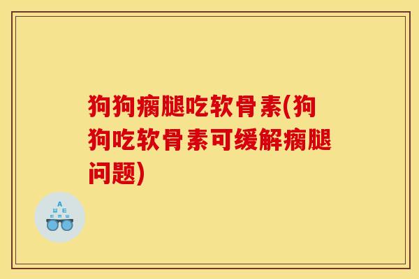 狗狗瘸腿吃软骨素(狗狗吃软骨素可缓解瘸腿问题)-第1张图片-关节骑士