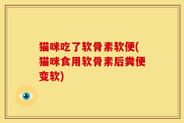 猫咪吃了软骨素软便(猫咪食用软骨素后粪便变软)