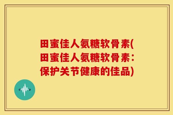 田蜜佳人氨糖软骨素(田蜜佳人氨糖软骨素：保护关节健康的佳品)-第1张图片-关节骑士