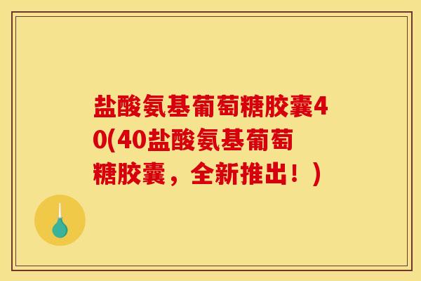 盐酸氨基葡萄糖胶囊40(40盐酸氨基葡萄糖胶囊，全新推出！)