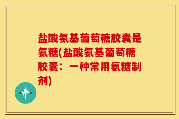 盐酸氨基葡萄糖胶囊是氨糖(盐酸氨基葡萄糖胶囊：一种常用氨糖制剂)