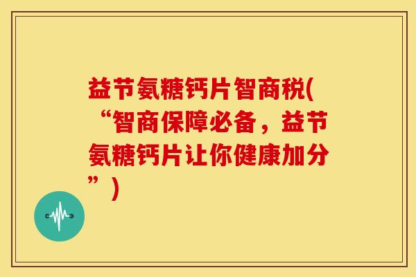 益节氨糖钙片智商税(“智商保障必备，益节氨糖钙片让你健康加分”)-第1张图片-关节骑士