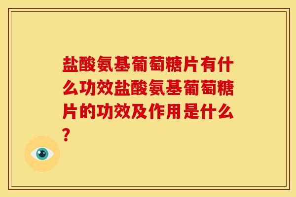 盐酸氨基葡萄糖片有什么功效盐酸氨基葡萄糖片的功效及作用是什么？