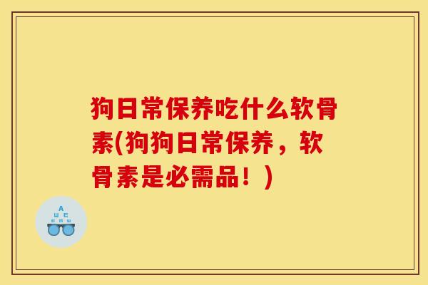 狗日常保养吃什么软骨素(狗狗日常保养，软骨素是必需品！)-第1张图片-关节骑士