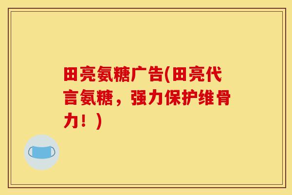 田亮氨糖广告(田亮代言氨糖，强力保护维骨力！)