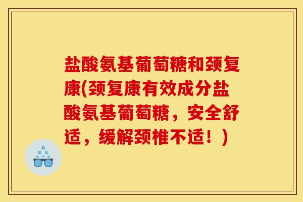 盐酸氨基葡萄糖和颈复康(颈复康有效成分盐酸氨基葡萄糖，安全舒适，缓解颈椎不适！)-第1张图片-关节骑士