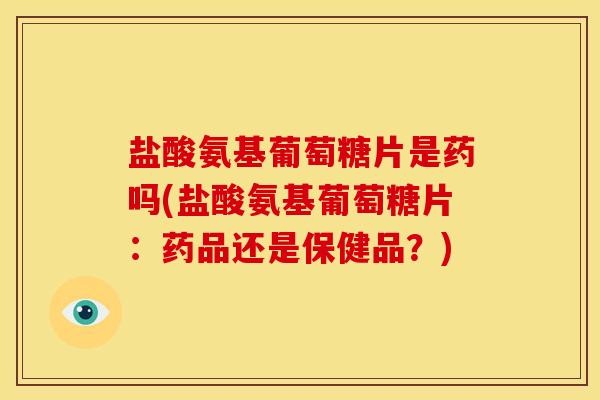 盐酸氨基葡萄糖片是药吗(盐酸氨基葡萄糖片：药品还是保健品？)-第1张图片-关节骑士