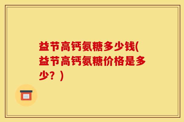 益节高钙氨糖多少钱(益节高钙氨糖价格是多少？)