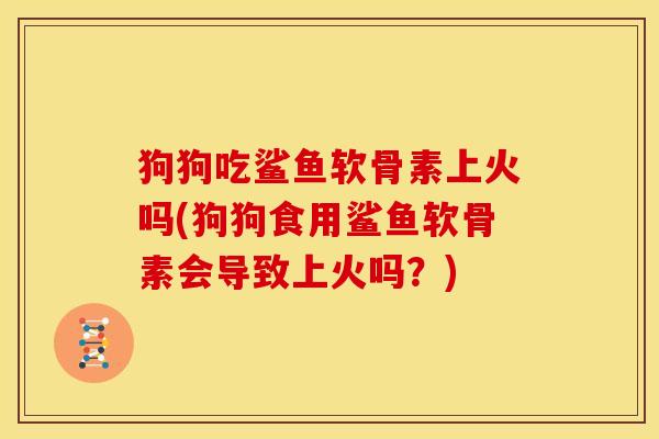 狗狗吃鲨鱼软骨素上火吗(狗狗食用鲨鱼软骨素会导致上火吗？)