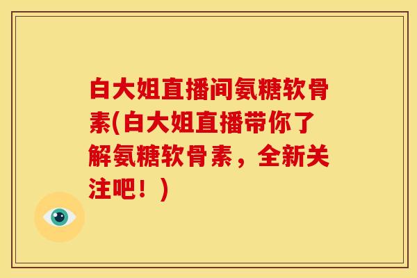 白大姐直播间氨糖软骨素(白大姐直播带你了解氨糖软骨素，全新关注吧！)