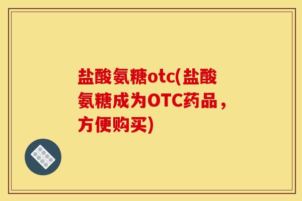 盐酸氨糖otc(盐酸氨糖成为OTC药品，方便购买)