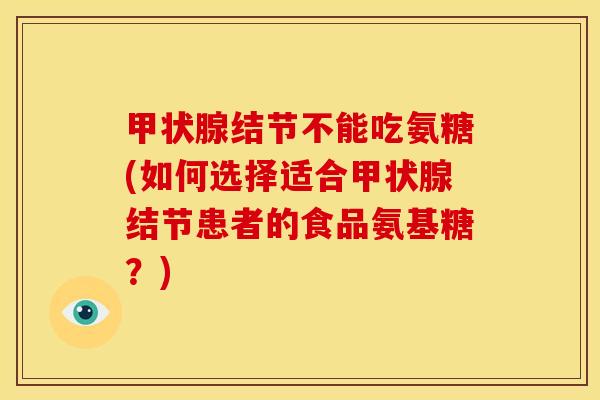 甲状腺结节不能吃氨糖(如何选择适合甲状腺结节患者的食品氨基糖？)