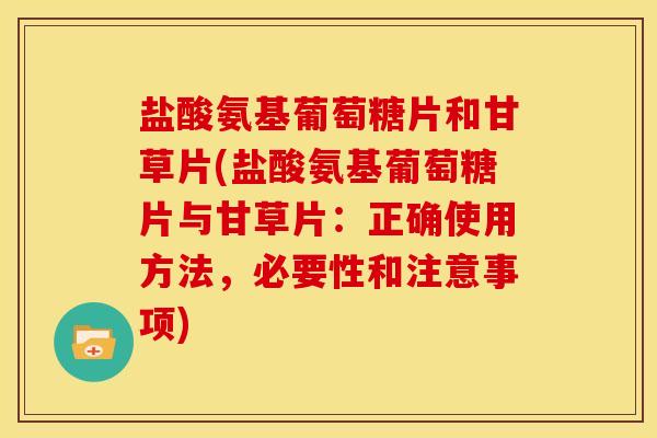 盐酸氨基葡萄糖片和甘草片(盐酸氨基葡萄糖片与甘草片：正确使用方法，必要性和注意事项)