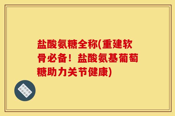 盐酸氨糖全称(重建软骨必备！盐酸氨基葡萄糖助力关节健康)-第1张图片-关节骑士