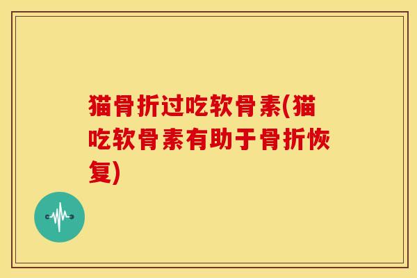 猫骨折过吃软骨素(猫吃软骨素有助于骨折恢复)