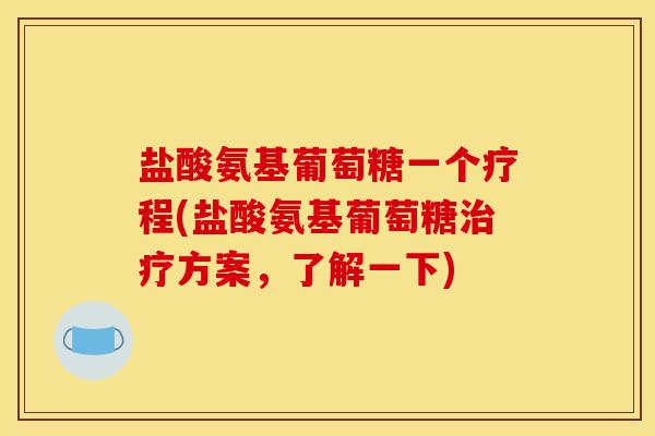 盐酸氨基葡萄糖一个疗程(盐酸氨基葡萄糖治疗方案，了解一下)