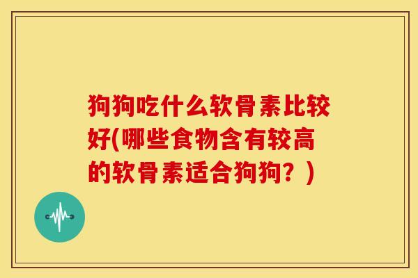 狗狗吃什么软骨素比较好(哪些食物含有较高的软骨素适合狗狗？)-第1张图片-关节骑士