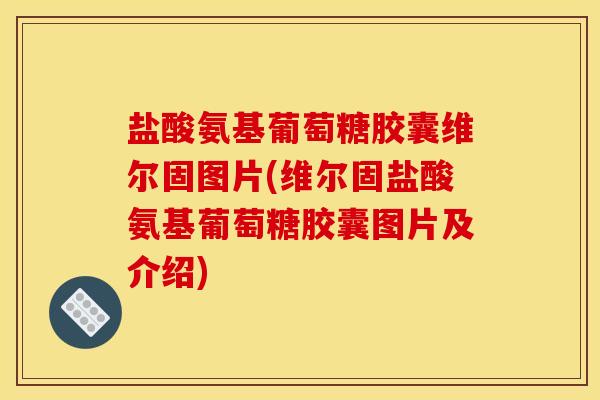 盐酸氨基葡萄糖胶囊维尔固图片(维尔固盐酸氨基葡萄糖胶囊图片及介绍)