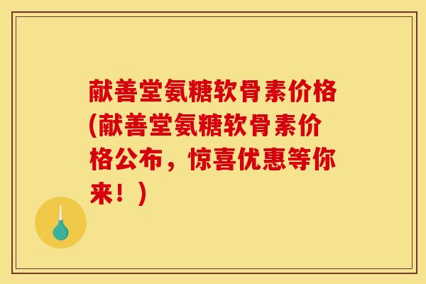 献善堂氨糖软骨素价格(献善堂氨糖软骨素价格公布，惊喜优惠等你来！)