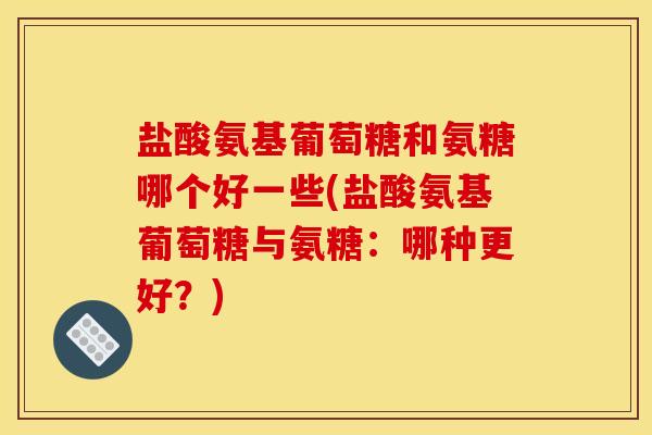 盐酸氨基葡萄糖和氨糖哪个好一些(盐酸氨基葡萄糖与氨糖：哪种更好？)