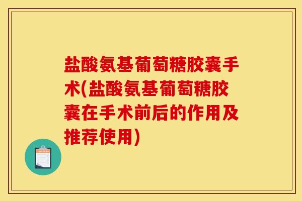 盐酸氨基葡萄糖胶囊手术(盐酸氨基葡萄糖胶囊在手术前后的作用及推荐使用)-第1张图片-关节骑士
