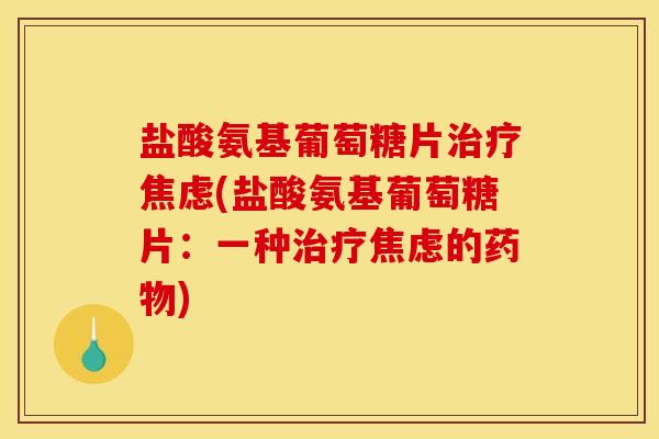 盐酸氨基葡萄糖片治疗焦虑(盐酸氨基葡萄糖片：一种治疗焦虑的药物)
