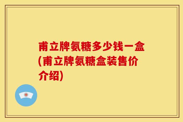 甫立牌氨糖多少钱一盒(甫立牌氨糖盒装售价介绍)