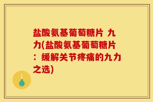 盐酸氨基葡萄糖片 九力(盐酸氨基葡萄糖片：缓解关节疼痛的九力之选)-第1张图片-关节骑士